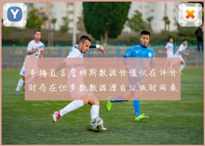 夸梅直言詹姆斯数据价值仅在评价时存在但多数数据源自垃圾时间表现