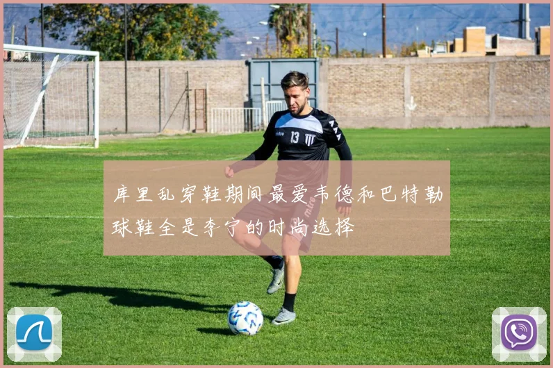 库里乱穿鞋期间最爱韦德和巴特勒球鞋全是李宁的时尚选择