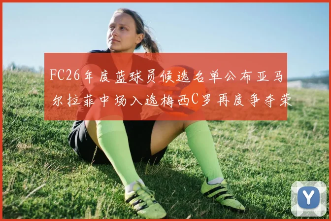 FC26年度蓝球员候选名单公布亚马尔拉菲中场入选梅西C罗再度争夺荣誉