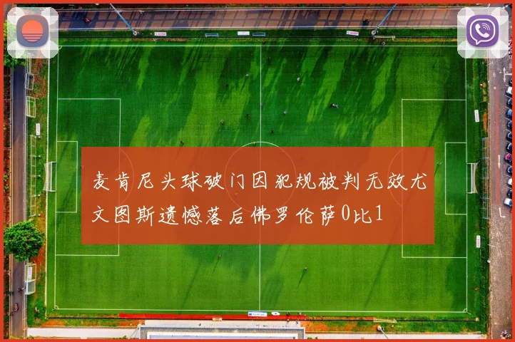 麦肯尼头球破门因犯规被判无效尤文图斯遗憾落后佛罗伦萨0比1