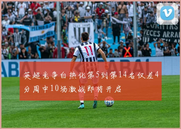 英超竞争白热化第5到第14名仅差4分周中10场激战即将开启