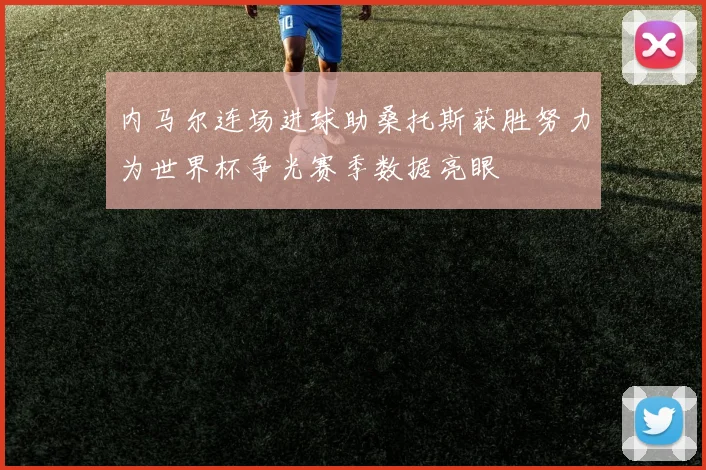 内马尔连场进球助桑托斯获胜努力为世界杯争光赛季数据亮眼