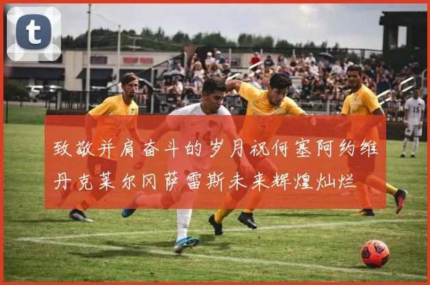 致敬并肩奋斗的岁月祝何塞阿约维丹克莱尔冈萨雷斯未来辉煌灿烂