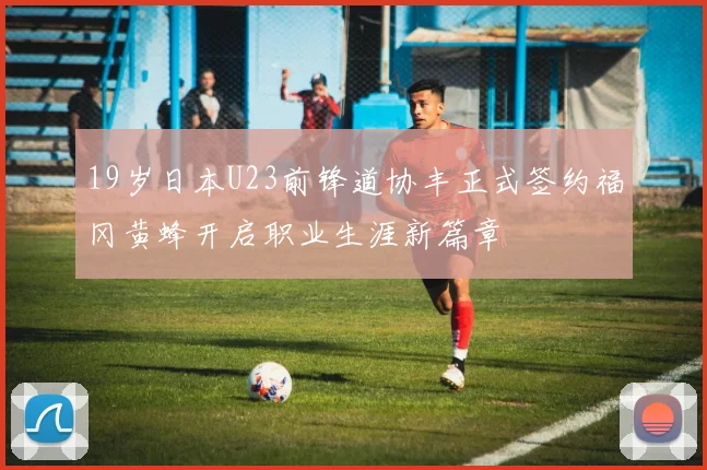 19岁日本U23前锋道协丰正式签约福冈黄蜂开启职业生涯新篇章