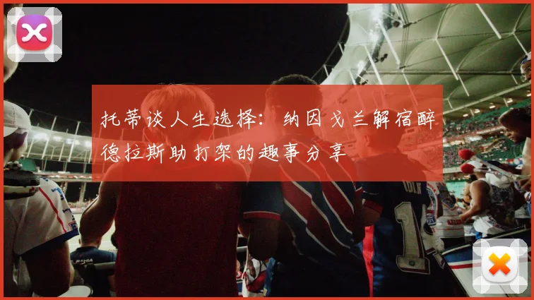 托蒂谈人生选择：纳因戈兰解宿醉德拉斯助打架的趣事分享