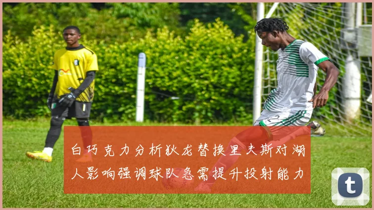 白巧克力分析狄龙替换里夫斯对湖人影响强调球队急需提升投射能力