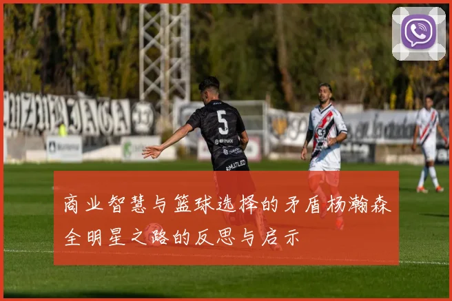 商业智慧与篮球选择的矛盾杨瀚森全明星之路的反思与启示