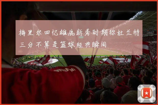 梅里尔回忆雄鹿新秀时期称杜兰特三分不算是篮球经典瞬间