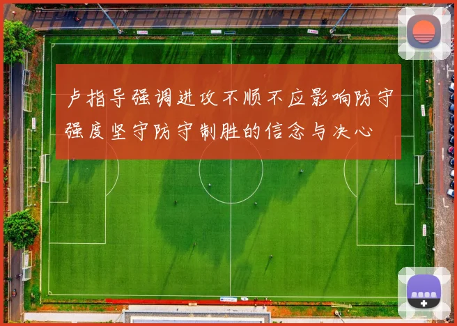 卢指导强调进攻不顺不应影响防守强度坚守防守制胜的信念与决心