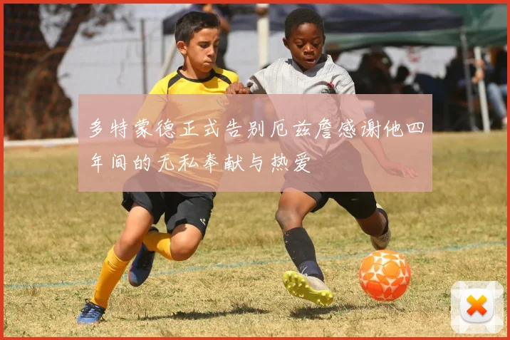 多特蒙德正式告别厄兹詹感谢他四年间的无私奉献与热爱
