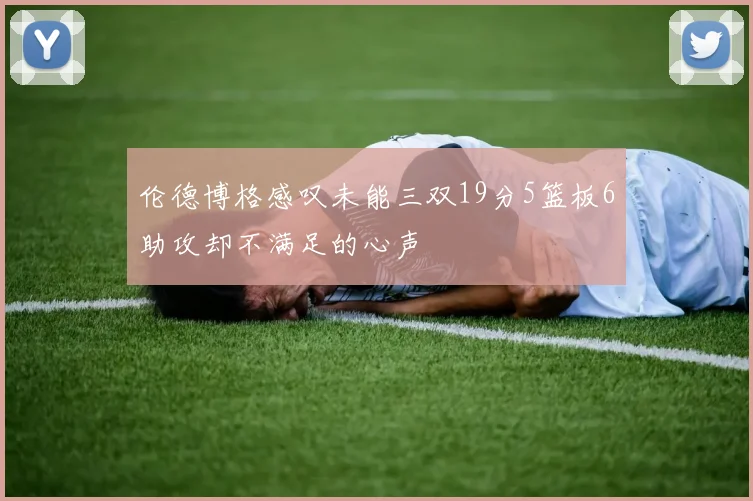 伦德博格感叹未能三双19分5篮板6助攻却不满足的心声