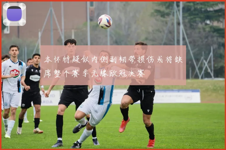 本怀特疑似内侧副韧带损伤或将缺席整个赛季无缘欧冠决赛