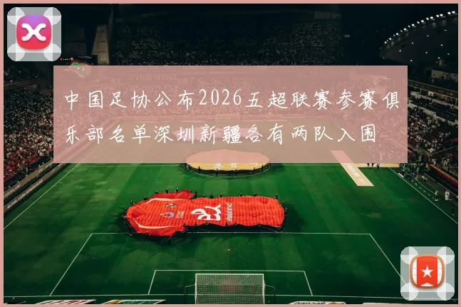 中国足协公布2026五超联赛参赛俱乐部名单深圳新疆各有两队入围
