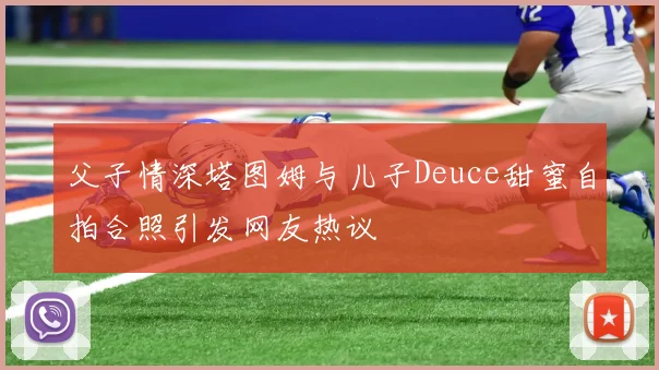 父子情深塔图姆与儿子Deuce甜蜜自拍合照引发网友热议